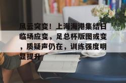 开云官网包含风云突变！上海海港集结日临场应变，足总杯版图或变，质疑声仍在，训练强度明显提升的词条